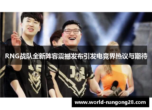 RNG战队全新阵容震撼发布引发电竞界热议与期待